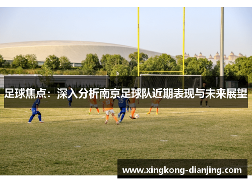 足球焦点：深入分析南京足球队近期表现与未来展望