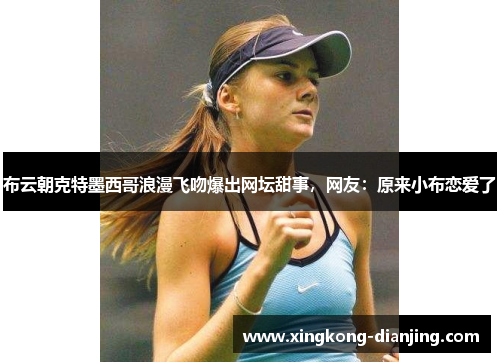布云朝克特墨西哥浪漫飞吻爆出网坛甜事，网友：原来小布恋爱了