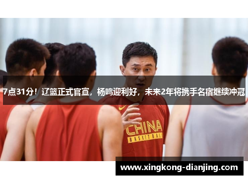 7点31分！辽篮正式官宣，杨鸣迎利好，未来2年将携手名宿继续冲冠