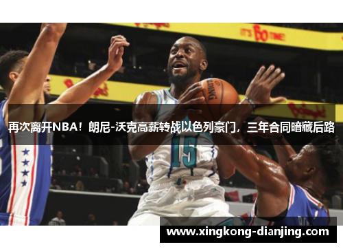 再次离开NBA！朗尼-沃克高薪转战以色列豪门，三年合同暗藏后路