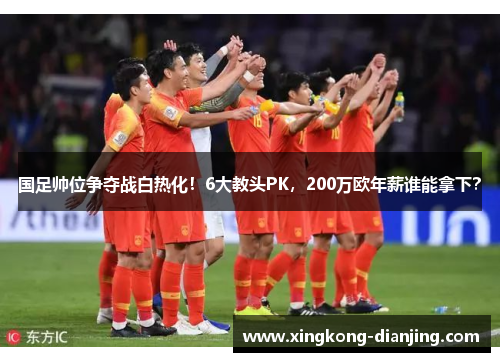 国足帅位争夺战白热化！6大教头PK，200万欧年薪谁能拿下？