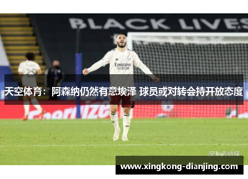 天空体育：阿森纳仍然有意埃泽 球员或对转会持开放态度