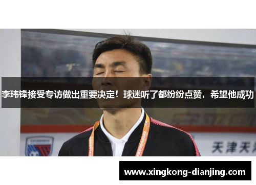 李玮锋接受专访做出重要决定！球迷听了都纷纷点赞，希望他成功