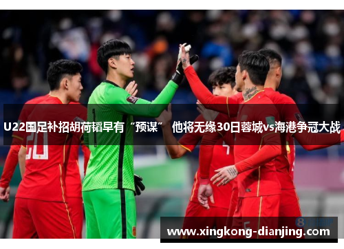 U22国足补招胡荷韬早有“预谋” 他将无缘30日蓉城vs海港争冠大战